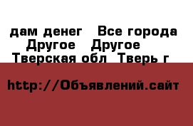 дам денег - Все города Другое » Другое   . Тверская обл.,Тверь г.